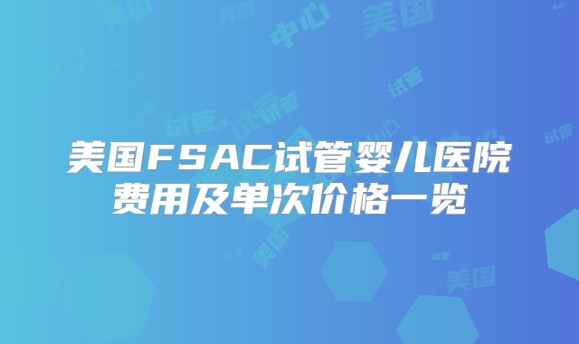 美国FSAC试管婴儿医院费用及单次价格一览
