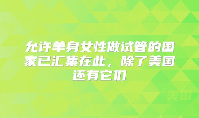 允许单身女性做试管的国家已汇集在此，除了美国还有它们