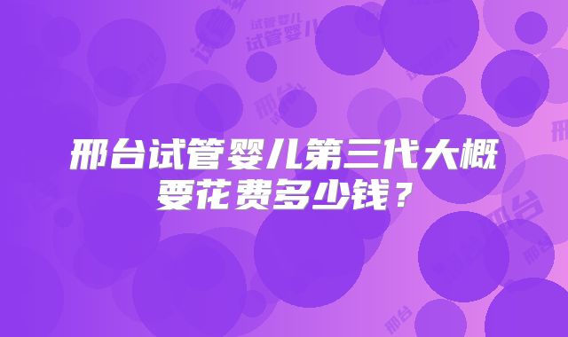 邢台试管婴儿第三代大概要花费多少钱？