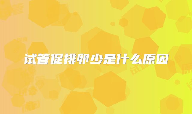 试管促排卵少是什么原因