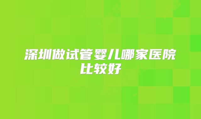 深圳做试管婴儿哪家医院比较好