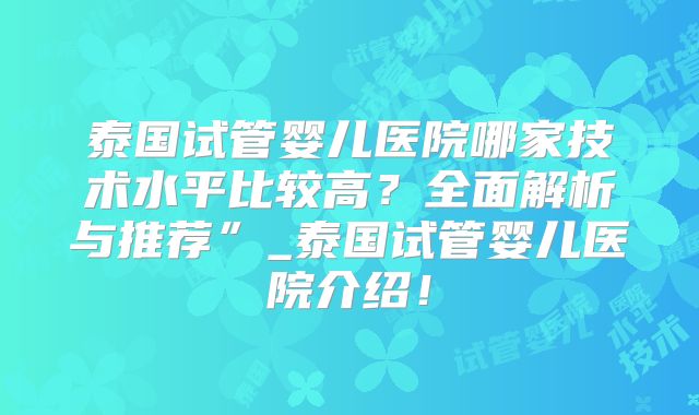 泰国试管婴儿医院哪家技术水平比较高？全面解析与推荐”_泰国试管婴儿医院介绍！