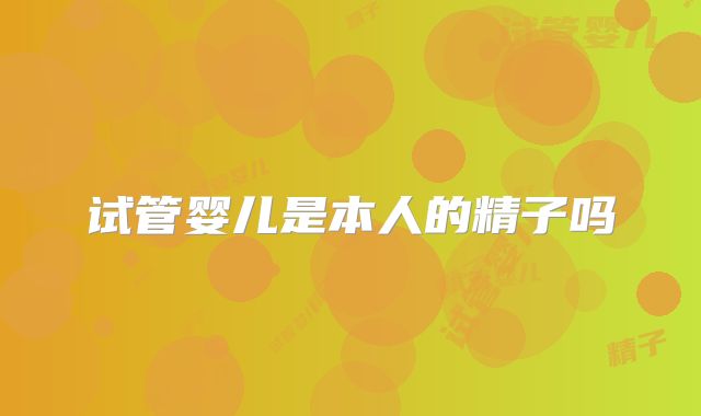 试管婴儿是本人的精子吗