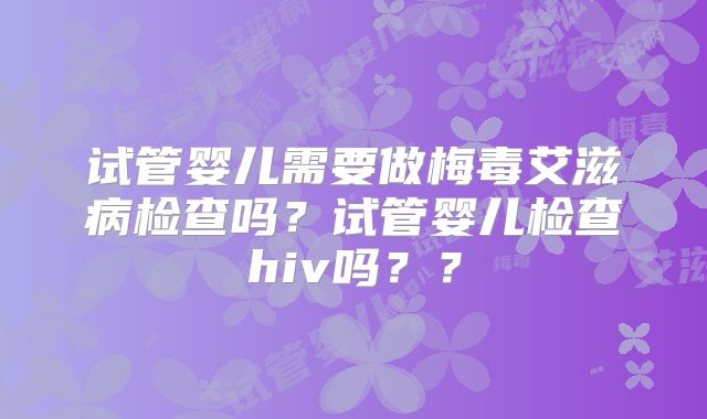 试管婴儿需要做梅毒艾滋病检查吗？试管婴儿检查hiv吗？？