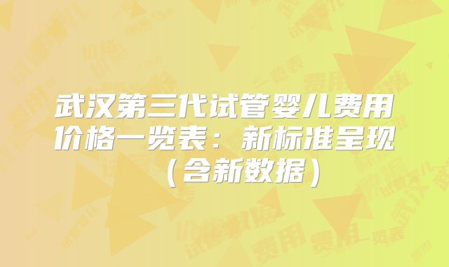 武汉第三代试管婴儿费用价格一览表：新标准呈现（含新数据）