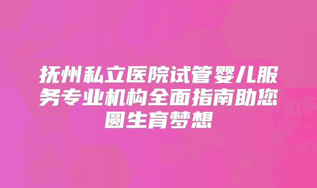 抚州私立医院试管婴儿服务专业机构全面指南助您圆生育梦想