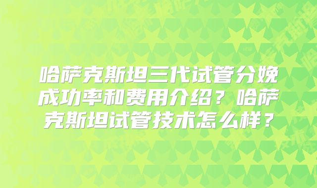哈萨克斯坦三代试管分娩成功率和费用介绍?哈萨克斯坦试管技术怎么样?