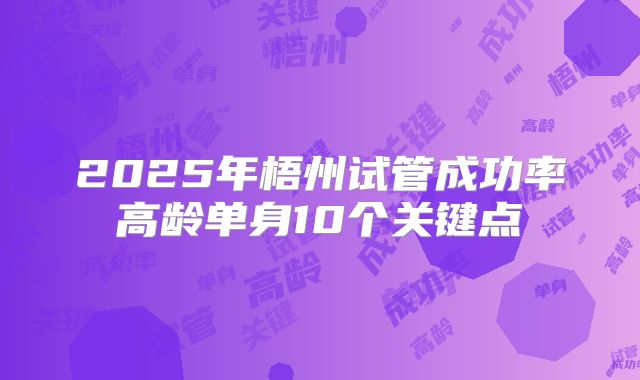 2025年梧州试管成功率高龄单身10个关键点