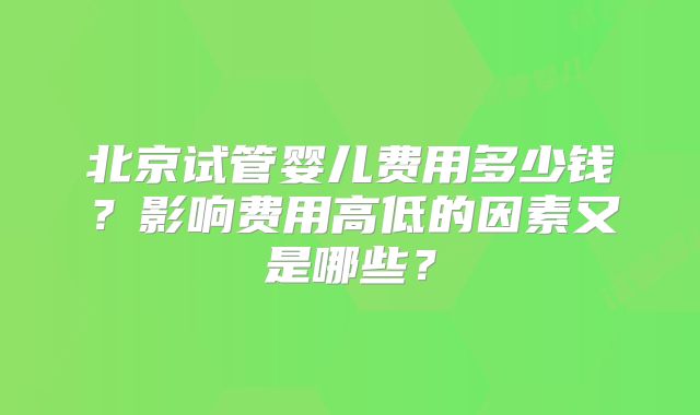 北京试管婴儿费用多少钱？影响费用高低的因素又是哪些？