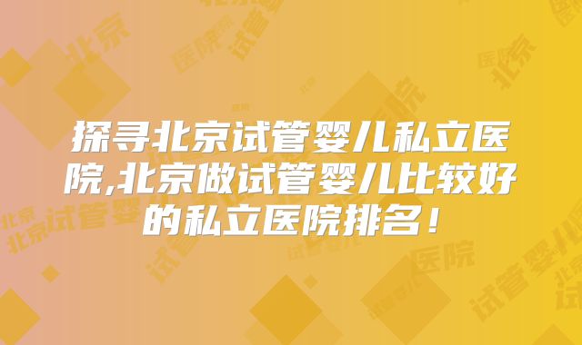 探寻北京试管婴儿私立医院,北京做试管婴儿比较好的私立医院排名！