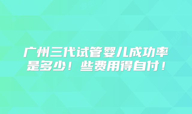广州三代试管婴儿成功率是多少！些费用得自付！