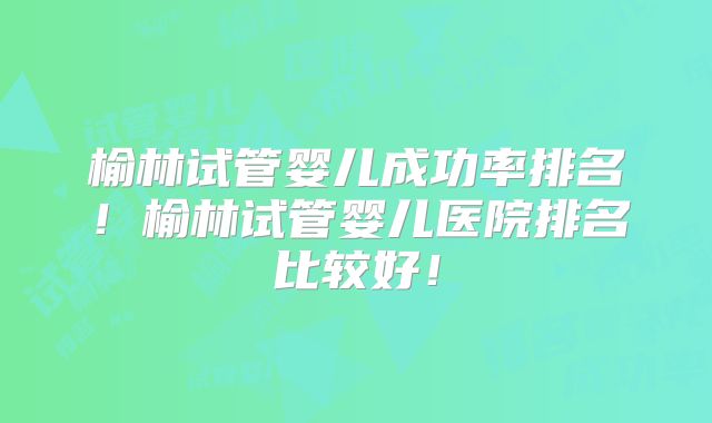 榆林试管婴儿成功率排名！榆林试管婴儿医院排名比较好！