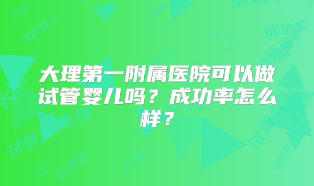 大理第一附属医院可以做试管婴儿吗？成功率怎么样？