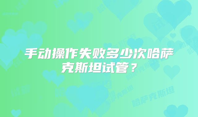手动操作失败多少次哈萨克斯坦试管？
