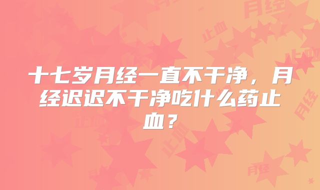 十七岁月经一直不干净,月经迟迟不干净吃什么药止血?
