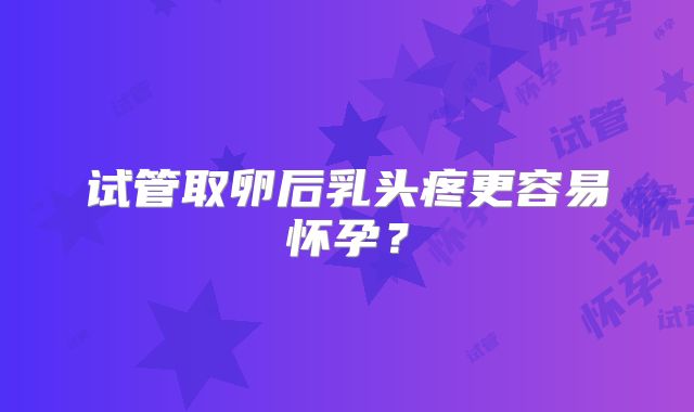 试管取卵后乳头疼更容易怀孕？