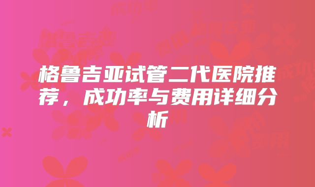 格鲁吉亚试管二代医院推荐,成功率与费用详细分析