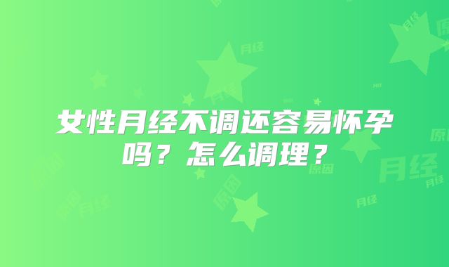 女性月经不调还容易怀孕吗？怎么调理？
