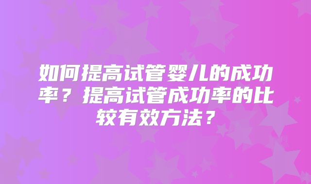 如何提高试管婴儿的成功率？提高试管成功率的比较有效方法？