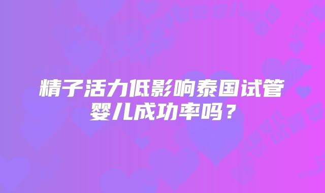 精子活力低影响泰国试管婴儿成功率吗？