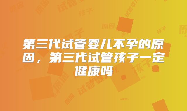 第三代试管婴儿不孕的原因，第三代试管孩子一定健康吗