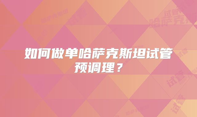 如何做单哈萨克斯坦试管预调理？