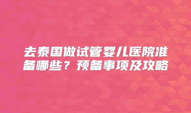 去泰国做试管婴儿医院准备哪些？预备事项及攻略