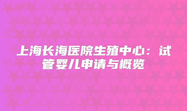 上海长海医院生殖中心：试管婴儿申请与概览
