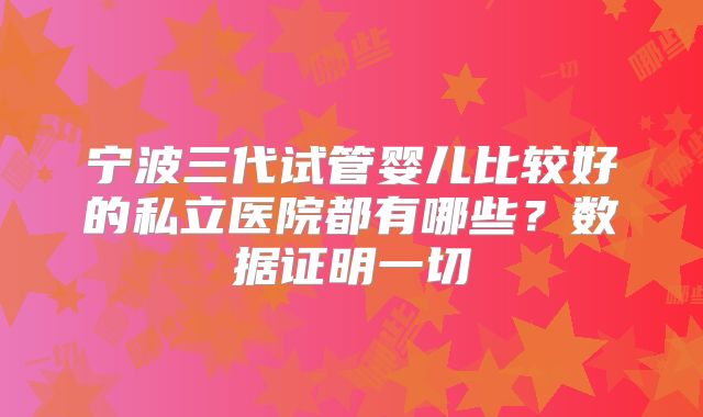 宁波三代试管婴儿比较好的私立医院都有哪些？数据证明一切