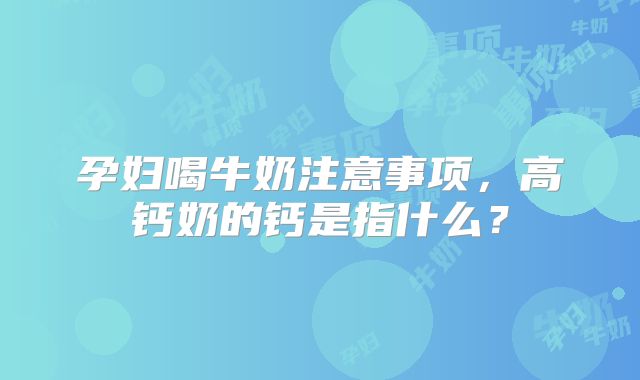 孕妇喝牛奶注意事项,高钙奶的钙是指什么?