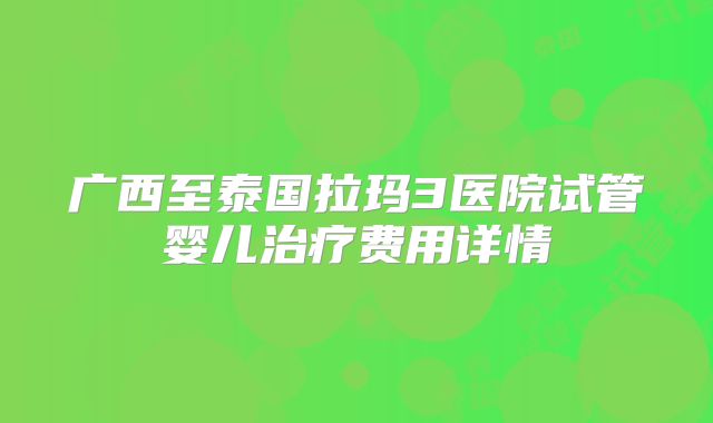 广西至泰国拉玛3医院试管婴儿治疗费用详情