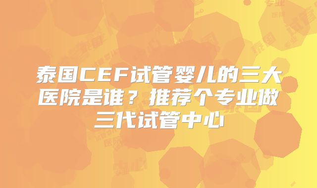 泰国CEF试管婴儿的三大医院是谁？推荐个专业做三代试管中心
