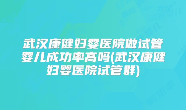 武汉康健妇婴医院做试管婴儿成功率高吗(武汉康健妇婴医院试管群)