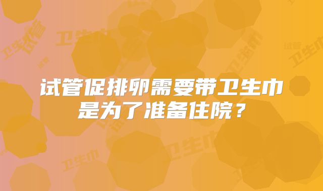 试管促排卵需要带卫生巾是为了准备住院？
