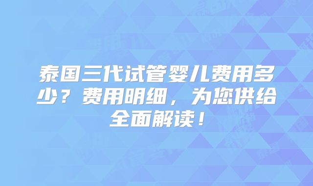 泰国三代试管婴儿费用多少？费用明细，为您供给全面解读！
