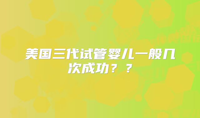 美国三代试管婴儿一般几次成功？？