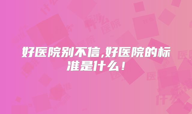 好医院别不信,好医院的标准是什么！