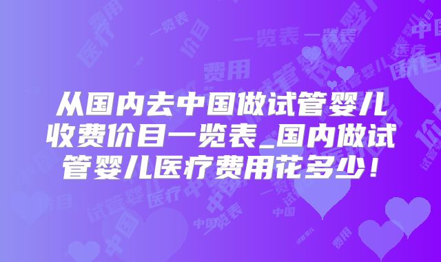 从国内去中国做试管婴儿收费价目一览表_国内做试管婴儿医疗费用花多少！