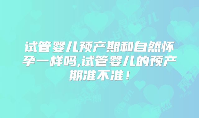 试管婴儿预产期和自然怀孕一样吗,试管婴儿的预产期准不准！