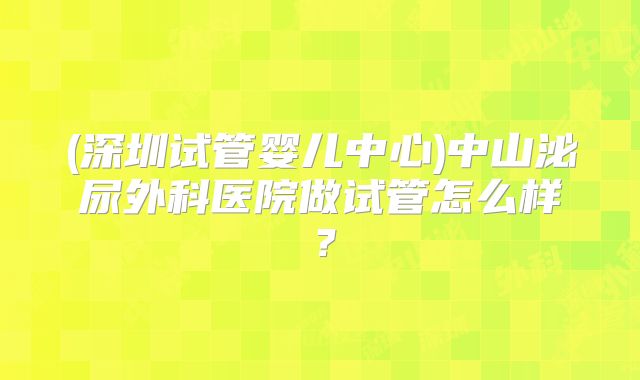 (深圳试管婴儿中心)中山泌尿外科医院做试管怎么样?