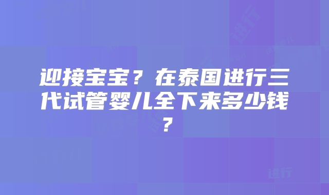 迎接宝宝?在泰国进行三代试管婴儿全下来多少钱?