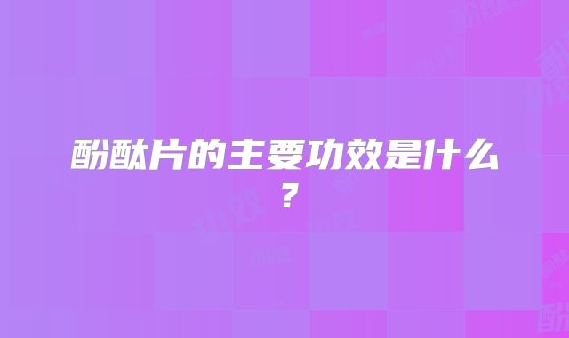 酚酞片的主要功效是什么？