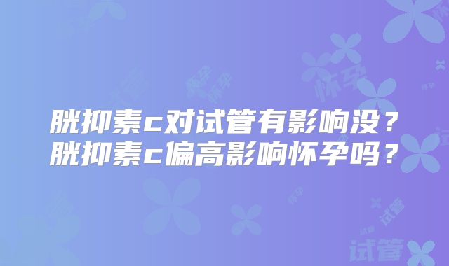 胱抑素c对试管有影响没？胱抑素c偏高影响怀孕吗？
