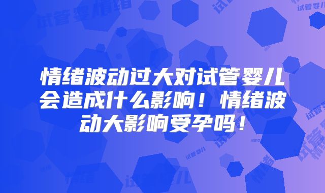 情绪波动过大对试管婴儿会造成什么影响！情绪波动大影响受孕吗！