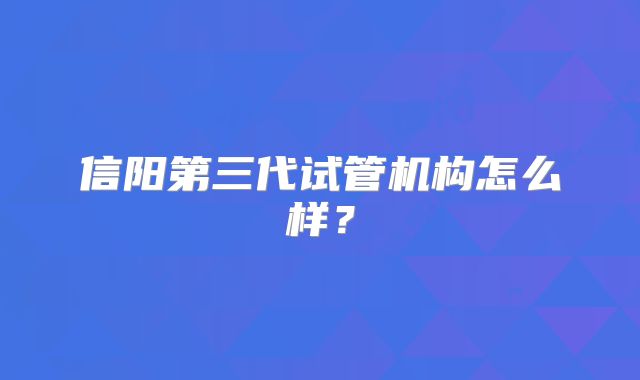 信阳第三代试管机构怎么样?