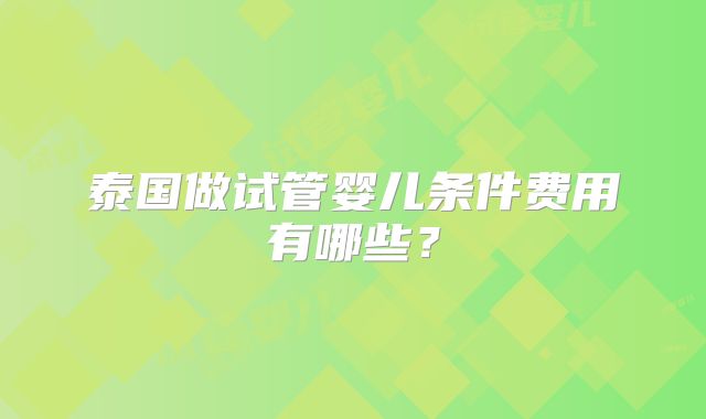 泰国做试管婴儿条件费用有哪些？