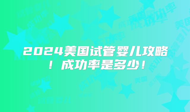 2024美国试管婴儿攻略!成功率是多少!