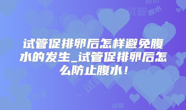 试管促排卵后怎样避免腹水的发生_试管促排卵后怎么防止腹水！