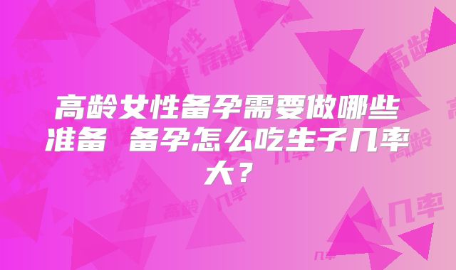 高龄女性备孕需要做哪些准备 备孕怎么吃生子几率大?