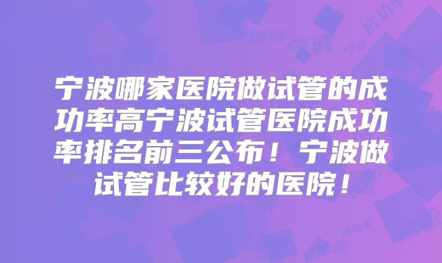 宁波哪家医院做试管的成功率高宁波试管医院成功率排名前三公布！宁波做试管比较好的医院！